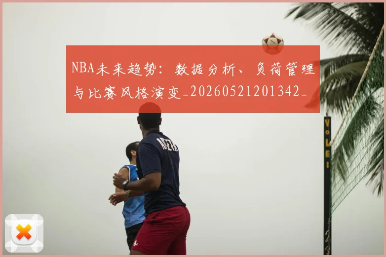 NBA未来趋势：数据分析、负荷管理与比赛风格演变_20260521201342_20260702170820_20260714213802
