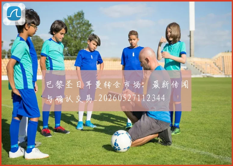 巴黎圣日耳曼转会市场：最新传闻与确认交易_20260527112344