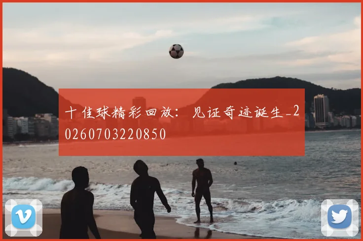 十佳球精彩回放:见证奇迹诞生_20260703220850