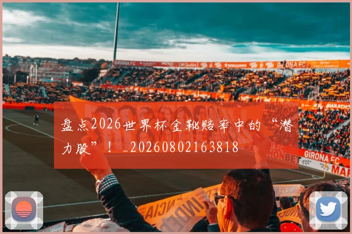 盘点2026世界杯金靴赔率中的“潜力股”！_20260802163818