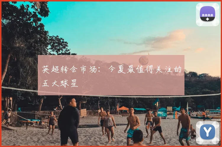 英超转会市场：今夏最值得关注的五大球星