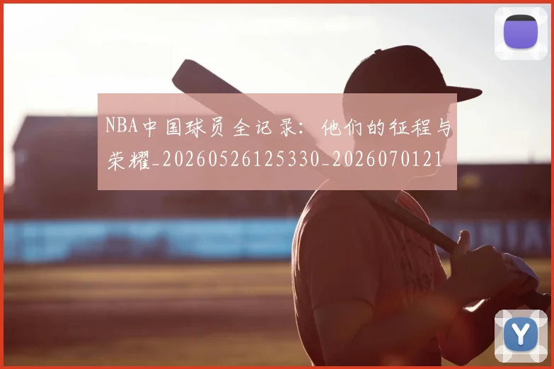 NBA中国球员全记录：他们的征程与荣耀_20260526125330_20260701215137_20260714204557