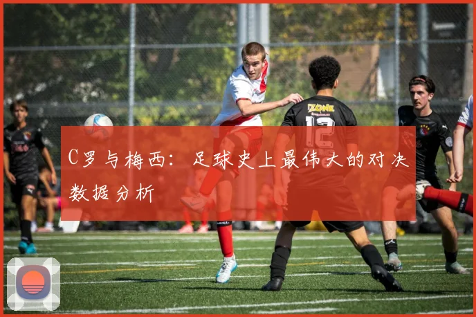 C罗与梅西：足球史上最伟大的对决数据分析