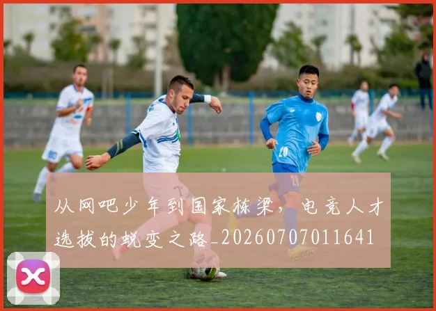 从网吧少年到国家栋梁,电竞人才选拔的蜕变之路_20260707011641