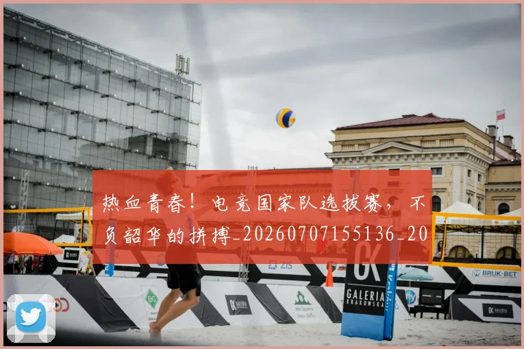 热血青春！电竞国家队选拔赛，不负韶华的拼搏_20260707155136_20260803133824