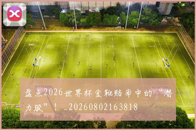 盘点2026世界杯金靴赔率中的“潜力股”！_20260802163818