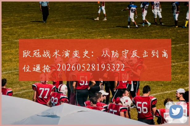 欧冠战术演变史:从防守反击到高位逼抢_20260528193322