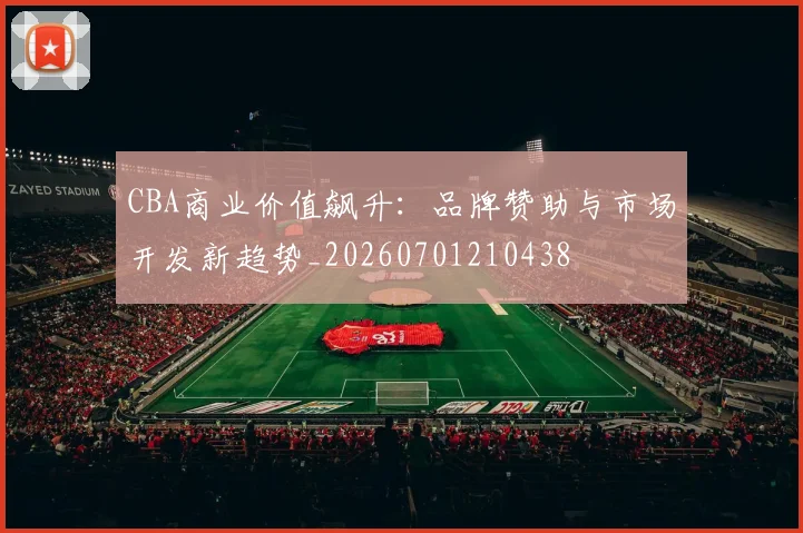 CBA商业价值飙升：品牌赞助与市场开发新趋势_20260701210438