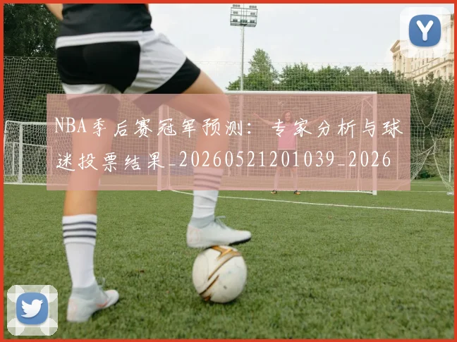 NBA季后赛冠军预测：专家分析与球迷投票结果_20260521201039_20260701215719