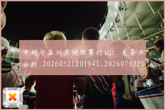 中超与亚洲其他联赛对比：竞争力分析_20260521201941_20260703203450