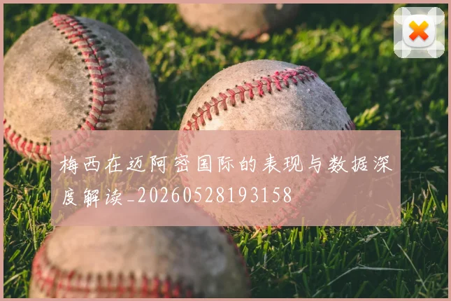 梅西在迈阿密国际的表现与数据深度解读_20260528193158