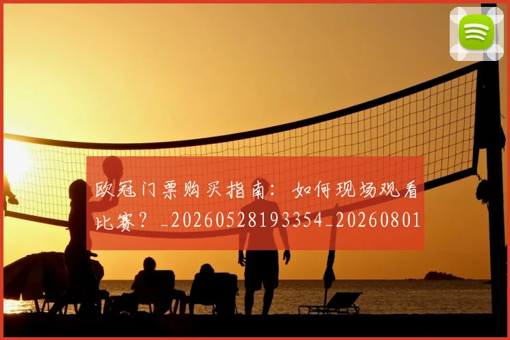 欧冠门票购买指南：如何现场观看比赛？_20260528193354_20260801165348