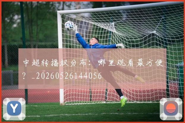 中超转播权分布：哪里观看最方便？_20260526144056