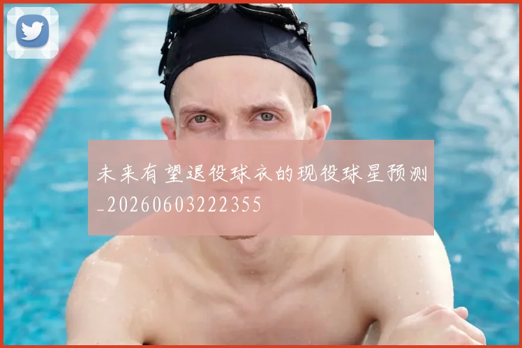 未来有望退役球衣的现役球星预测_20260603222355