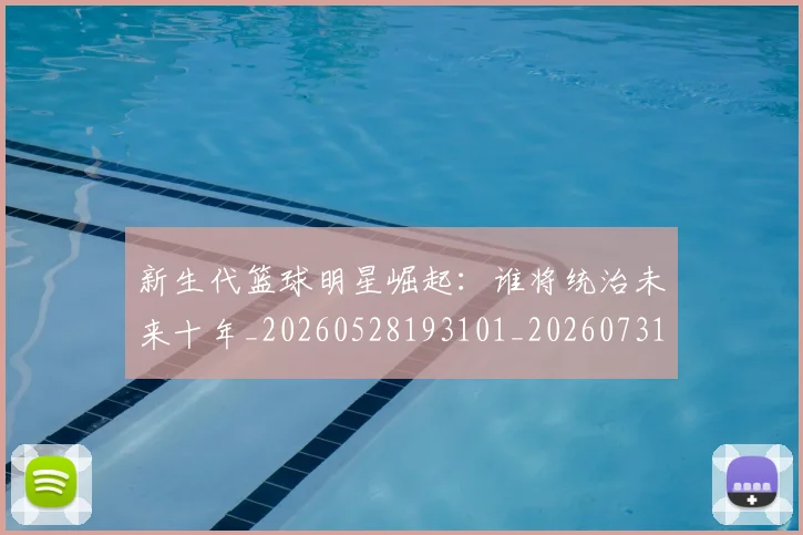 新生代篮球明星崛起:谁将统治未来十年_20260528193101_20260731171359